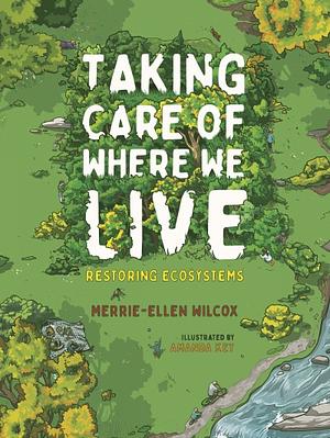 Taking Care of Where We Live: Restoring Ecosystems by Merrie-Ellen Wilcox