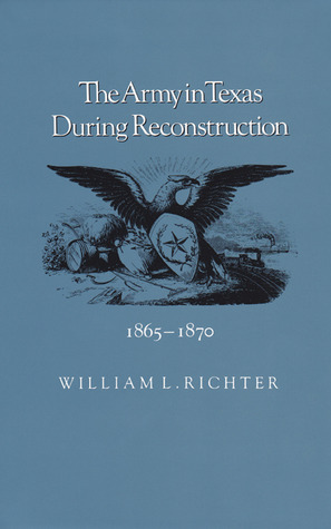 The Army in Texas during Reconstruction, 1865-1870 by William L. Richter