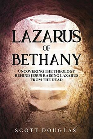 Lazarus of Bethany: Uncovering the Theology Behind Jesus Raising Lazarus From the Dead (Organic Faith Book 3) by Scott Douglas