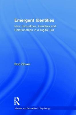 Emergent Identities: New Sexualities, Genders and Relationships in a Digital Era by Rob Cover