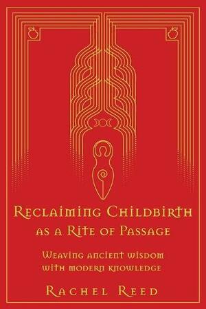 Reclaiming Childbirth as a Rite of Passage: Weaving Ancient Wisdom With Modern Knowledge by Rachel Reed