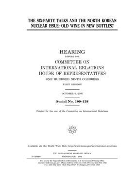 The Six-Party Talks and the North Korean nuclear issue: old wine in new bottles? by United S. Congress, Committee on International Rela (house), United States House of Representatives