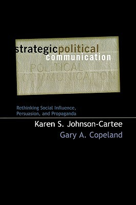 Strategic Political Communication: Rethinking Social Influence, Persuasion, and Propaganda by Karen S. Johnson-Cartee, Gary a. Copeland