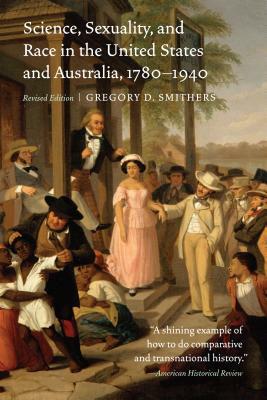 Science, Sexuality, and Race in the United States and Australia, 1780-1940 by Gregory D. Smithers