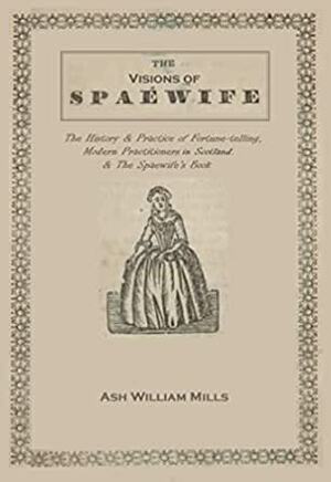 The Visions of Spaewife: The History & Practice of Fortune-telling, Modern Practitioners in Scotland, & The Spaewife's Book. by Ash William Mills