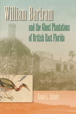 William Bartram and the Ghost Plantations of British East Florida by Daniel L. Schafer