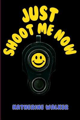 Just Shoot Me Now by Katherine Walker