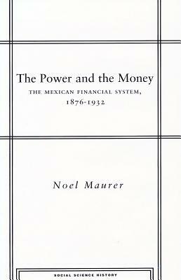 The Power and the Money: The Mexican Financial System, 1876-1932 by Noel Maurer