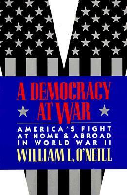 A Democracy at War: America's Fight at Home and Abroad in World War II by William L. O'Neill