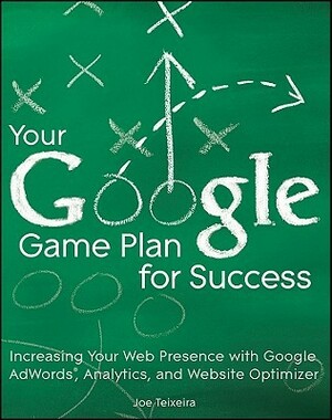 Your Google Game Plan for Success: Increasing Your Web Presence with Google Adwords, Analytics and Website Optimizer by Joe Teixeira