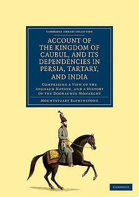 Account of the Kingdom of Caubul, and Its Dependencies in Persia, Tartary, and India: Comprising a View of the Afghaun Nation, and a History of the Do by Mountstuart Elphinstone