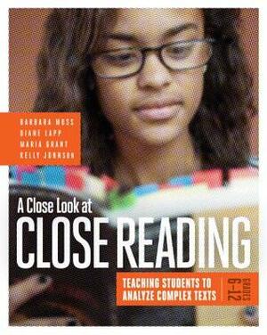 A Close Look at Close Reading: Teaching Students to Analyze Complex Texts, Grades 6-12 by Barbara Moss, Diane Lapp, Kelly Johnson, Maria Grant