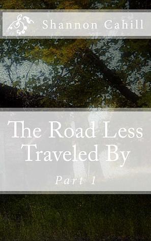 The Road Less Traveled By; Part 1 by Shannon Cahill, Shannon Cahill