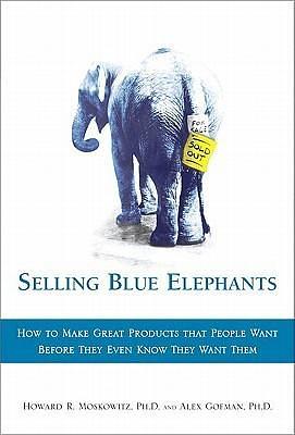 Selling Blue Elephants: How to make great products that people want BEFORE they even know they want them . by Howard R. Moskowitz, Howard R. Moskowitz