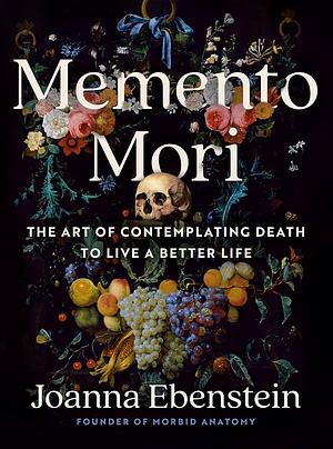 Memento Mori: The Art of Contemplating Death to Live a Better Life by Joanna Ebenstein