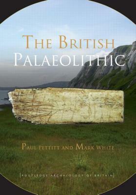 The British Palaeolithic: Human Societies at the Edge of the Pleistocene World by Paul Pettitt, Mark White