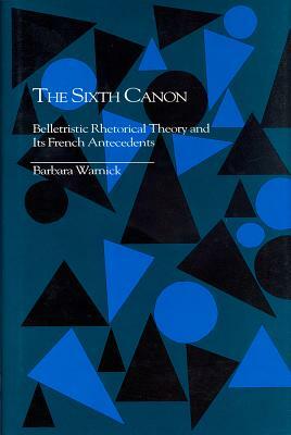 The Sixth Canon: Belletristic Rhetorical Theory and Its French Antecedents by Barbara Warnick