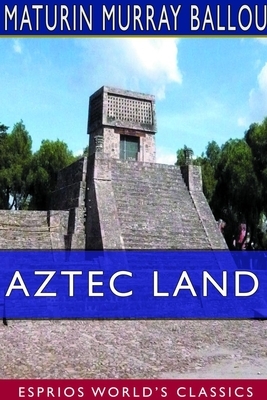 Aztec Land (Esprios Classics) by Maturin Murray Ballou