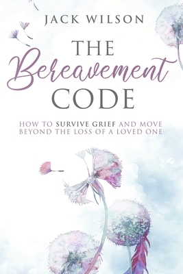 The Bereavement Code: How To Survive Grief and Move Beyond the Loss of a Loved One by Jack Wilson