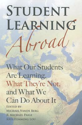 Student Learning Abroad: What Our Students Are Learning, What They're Not, and What We Can Do about It by Michael Vande Berg, R. Michael Paige, Kris Hemming Lou