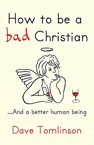 How to Be a Bad Christian-- And a Better Human Being by Dave Tomlinson