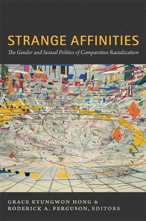 Strange Affinities: The Gender and Sexual Politics of Comparative Racialization by Lisa Lowe, Roderick A. Ferguson, Grace Kyungwon Hong, Victor Bascara, Lisa Marie Cacho, J. Jack Halberstam