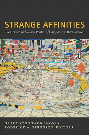 Strange Affinities: The Gender and Sexual Politics of Comparative Racialization by J. Jack Halberstam, Victor Bascara, Grace Kyungwon Hong, Lisa Lowe, Roderick A. Ferguson, Lisa Marie Cacho