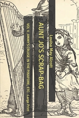 Aunt Jo's Scrap-Bag: Vol V. Jimmy's Cruise in the Pinafore, etc.: Large Print by Louisa May Alcott