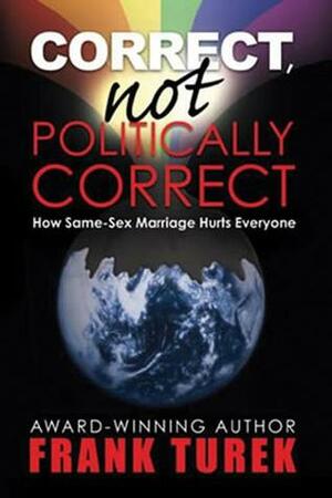 Correct, Not Politically Correct: How Same-Sex Marriage Hurts Everyone by Frank Turek