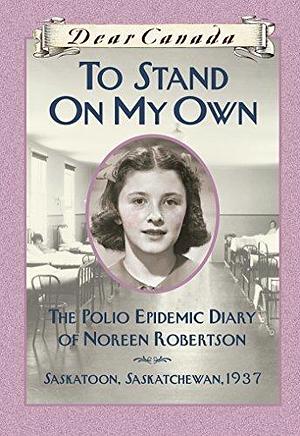 Dear Canada: To Stand on My Own: The Polio Epidemic Diary of Noreen Robertson, Saskatoon, Saskatchewan, 1937 by Barbara Haworth-Attard, Barbara Haworth-Attard
