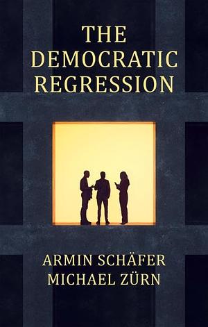 The Democratic Regression: The Political Causes of Authoritarian Populism by Armin Schäfer, Michael Zürn