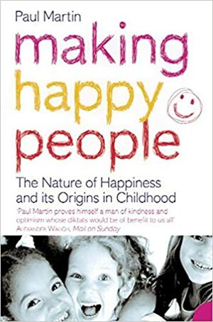 Making Happy People: The Nature Of Happiness And Its Origins In Childhood by Paul R. Martin