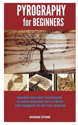 Pyrography for Beginners: Modern and Easy Techniques to Wood Burning with Step by Step Projects to Get You Started by George Stone