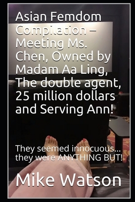 Asian Femdom Compilation - Meeting Ms. Chen, Owned by Madam Aa Ling, The double agent, 25 million dollars and Serving Ann!: They seemed innocuous... t by Mike Watson