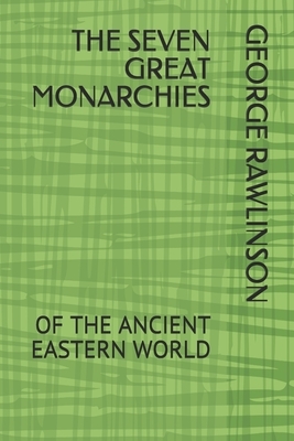 The Seven Great Monarchies: Of the Ancient Eastern World by George Rawlinson