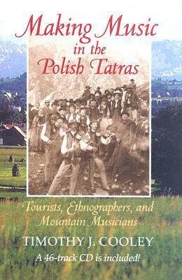 Making Music in the Polish Tatras: Tourists, Ethnographers, and Mountain Musicians by Timothy J. Cooley