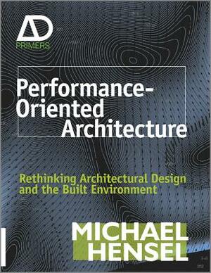 Performance-Oriented Architecture: Rethinking Architectural Design and the Built Environment by Michael Hensel