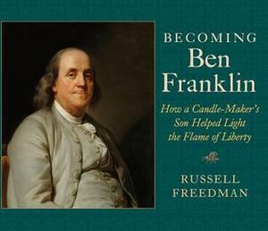 Becoming Ben Franklin: How a Candle-Maker's Son Helped Light the Flame of Liberty by Russell Freedman