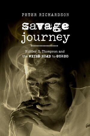 Savage Journey: Hunter S. Thompson and the Weird Road to Gonzo by Peter Richardson