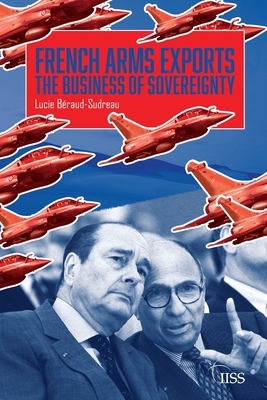 French Arms Exports: The Business of Sovereignty by Lucie Béraud-Sudreau