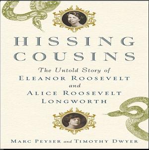 Hissing Cousins: The Untold Story of Eleanor Roosevelt and Alice Roosevelt Longworth by Marc Peyser, Timothy D. Dwyer