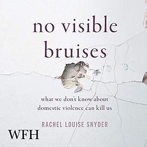 No Visible Bruises: What We Don't Know about Domestic Violence Can Kill Us by Rachel Louise Snyder