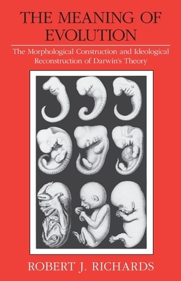 The Meaning of Evolution: The Morphological Construction and Ideological Reconstruction of Darwin's Theory by Robert J. Richards