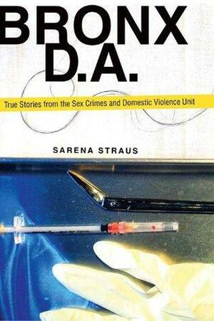 Bronx D.A.: True Stories from the Sex Crimes and Domestic Violence Unit by Sarena Straus