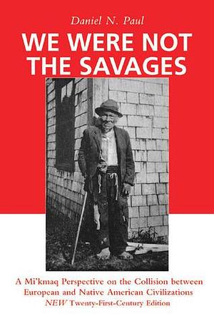 We Were Not the Savages: A Mi'kmaq Perspective on the Collision Between European and Native American Civilizations New Twenty-First Century Edition by Daniel N. Paul, Daniel N. Paul