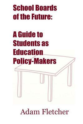 School Boards of the Future: A Guide to Students as Education Policy-Makers by Adam Fletcher