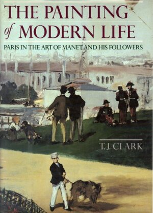 The Painting of Modern Life: Paris in the Art of Manet and His Followers by T.J. Clark