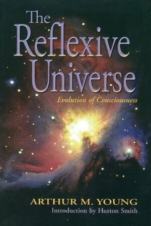 The Reflexive Universe: Evolution of Consciousness by Arthur M. Young, Huston Smith