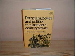 Patricians, Power, and Politics in Nineteenth Century Towns by David Cannadine