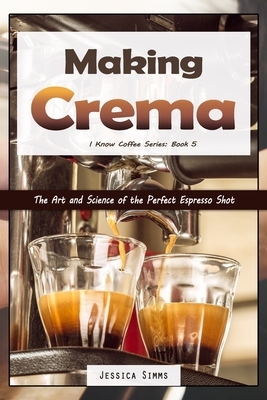 Making Crema: The Art and Science of the Perfect Espresso Shot by Jessica Simms